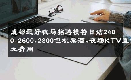 成都最好夜场招聘模特日结2400.2600.2800包机票酒,夜场KTV直招无费用