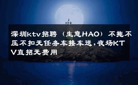 深圳ktv招聘（生意HAO）不拖不压不扣无任务车接车送,夜场KTV直招无费用