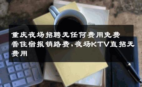 重庆夜场招聘无任何费用免费管住宿报销路费,夜场KTV直招无费用