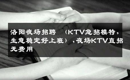 洛阳夜场招聘 （KTV急招模特，生意稳定好上班）,夜场KTV直招无费用