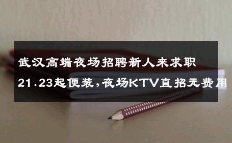 武汉高端夜场招聘新人来求职21.23起便装,夜场KTV直招无费用