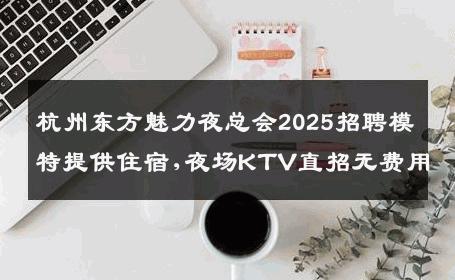 杭州东方魅力夜总会2025招聘模特提供住宿,夜场KTV直招无费用