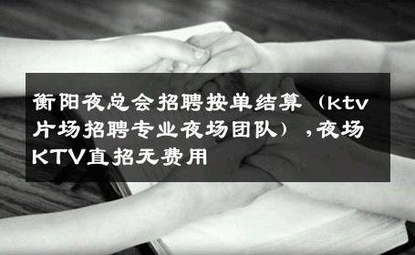 衡阳夜总会招聘按单结算（ktv片场招聘专业夜场团队）,夜场KTV直招无费用