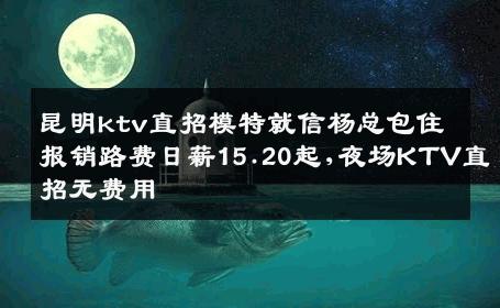 昆明ktv直招模特就信杨总包住报销路费日薪15.20起,夜场KTV直招无费用
