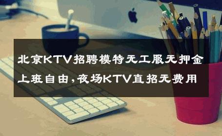 北京KTV招聘模特无工服无押金上班自由,夜场KTV直招无费用