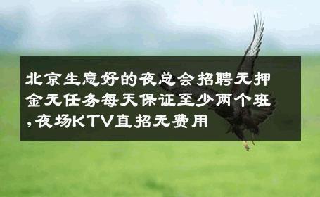 北京生意好的夜总会招聘无押金无任务每天保证至少两个班,夜场KTV直招无费用