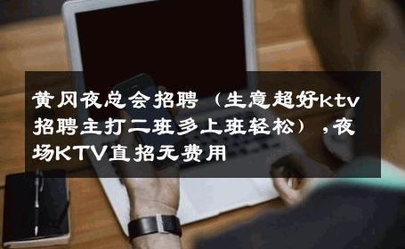 黄冈夜总会招聘（生意超好ktv招聘主打二班多上班轻松）,夜场KTV直招无费用