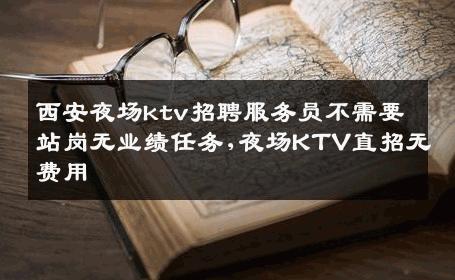西安夜场ktv招聘服务员不需要站岗无业绩任务,夜场KTV直招无费用