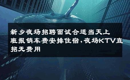 新乡夜场招聘面试合适当天上班报销车费安排住宿,夜场KTV直招无费用