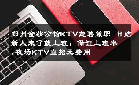郑州金莎公馆KTV急聘兼职 日结新人来了就上班，保证上班率,夜场KTV直招无费用