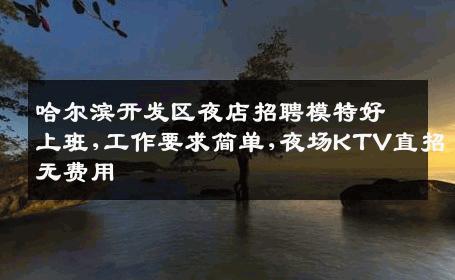 哈尔滨开发区夜店招聘模特好上班,工作要求简单,夜场KTV直招无费用