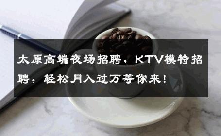 太原高端夜场招聘，KTV模特招聘，轻松月入过万等你来！