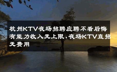 杭州KTV夜场招聘应聘不看后悔有能力收入无上限,夜场KTV直招无费用