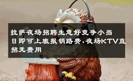 拉萨夜场招聘生意好竞争小当日即可上班报销路费,夜场KTV直招无费用