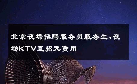 北京夜场招聘服务员服务生,夜场KTV直招无费用