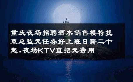 重庆夜场招聘酒水销售模特找覃总监无任务好上班日薪二十起,夜场KTV直招无费用