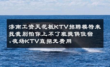 济南工资天花板KTV招聘模特来找我别怕你上不了班提供住宿,夜场KTV直招无费用