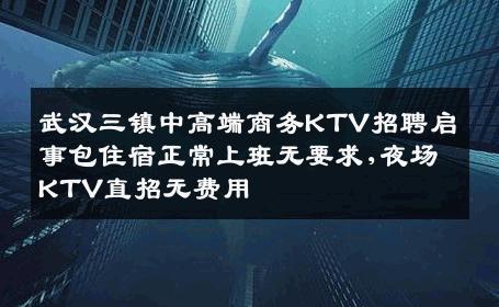 武汉三镇中高端商务KTV招聘启事包住宿正常上班无要求,夜场KTV直招无费用