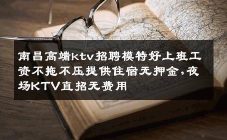 南昌高端ktv招聘模特好上班工资不拖不压提供住宿无押金,夜场KTV直招无费用