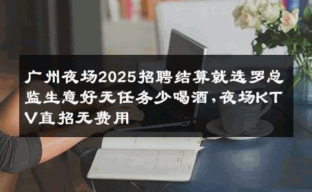 广州夜场2025招聘结算就选罗总监生意好无任务少喝酒,夜场KTV直招无费用