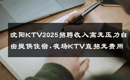 沈阳KTV2025招聘收入高无压力自由提供住宿,夜场KTV直招无费用