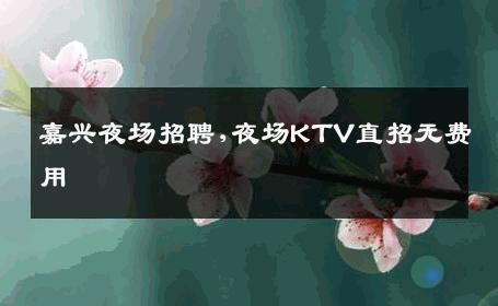 嘉兴夜场招聘,夜场KTV直招无费用