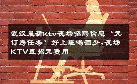 武汉最新ktv夜场招聘信息‘无订房任务’好上班喝酒少,夜场KTV直招无费用