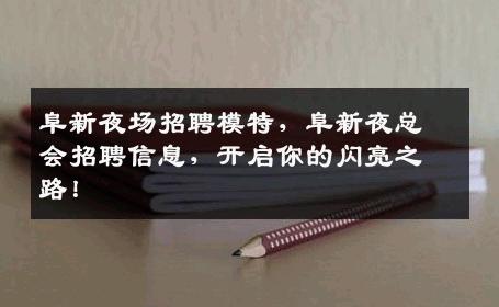阜新夜场招聘模特，阜新夜总会招聘信息，开启你的闪亮之路！
