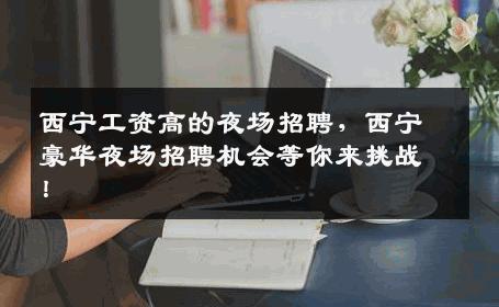 西宁工资高的夜场招聘，西宁豪华夜场招聘机会等你来挑战！