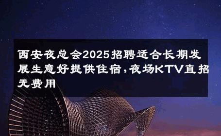 西安夜总会2025招聘适合长期发展生意好提供住宿,夜场KTV直招无费用