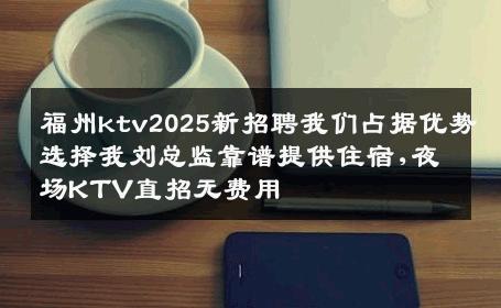 福州ktv2025新招聘我们占据优势选择我刘总监靠谱提供住宿,夜场KTV直招无费用