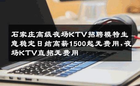 石家庄高级夜场KTV招聘模特生意稳定日结高薪1500起无费用,夜场KTV直招无费用