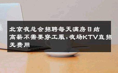 北京夜总会招聘每天满房日结高薪不需要穿工服,夜场KTV直招无费用