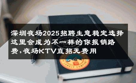 深圳夜场2025招聘生意稳定选择这里会成为不一样的你报销路费,夜场KTV直招无费用