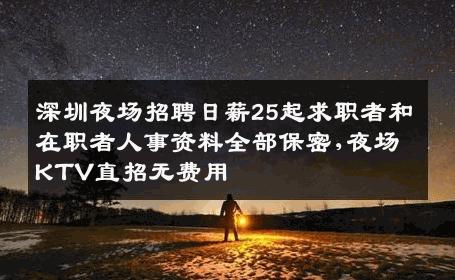 深圳夜场招聘日薪25起求职者和在职者人事资料全部保密,夜场KTV直招无费用