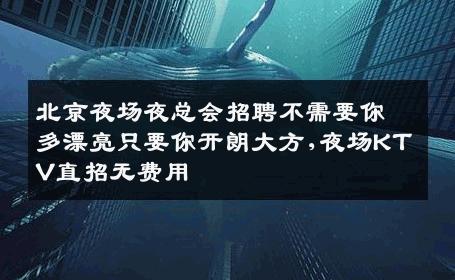 北京夜场夜总会招聘不需要你多漂亮只要你开朗大方,夜场KTV直招无费用