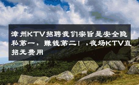 漳州KTV招聘我们宗旨是安全隐私第一，赚钱第二！,夜场KTV直招无费用