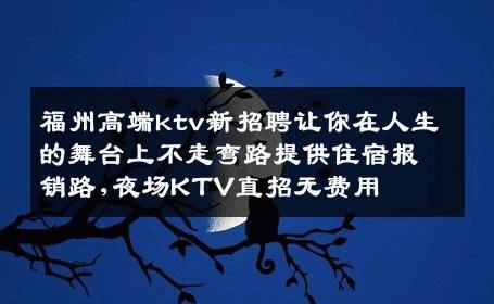福州高端ktv新招聘让你在人生的舞台上不走弯路提供住宿报销路,夜场KTV直招无费用