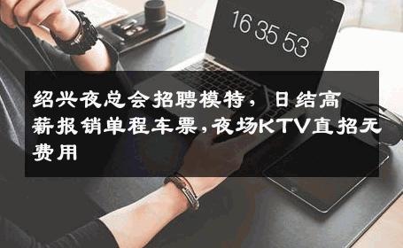 绍兴夜总会招聘模特，日结高薪报销单程车票,夜场KTV直招无费用