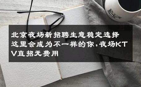 北京夜场新招聘生意稳定选择这里会成为不一样的你,夜场KTV直招无费用
