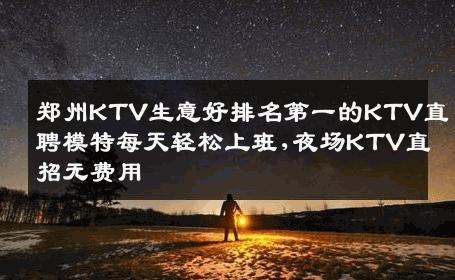 郑州KTV生意好排名第一的KTV直聘模特每天轻松上班,夜场KTV直招无费用