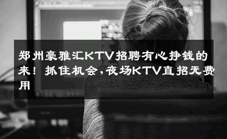 郑州豪雅汇KTV招聘有心挣钱的来！抓住机会,夜场KTV直招无费用