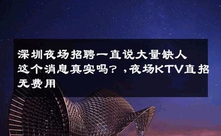深圳夜场招聘一直说大量缺人这个消息真实吗？,夜场KTV直招无费用