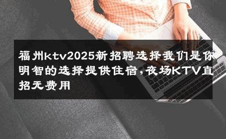福州ktv2025新招聘选择我们是你明智的选择提供住宿,夜场KTV直招无费用