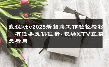 武汉ktv2025新招聘工作轻轻松松沒有任务提供住宿,夜场KTV直招无费用
