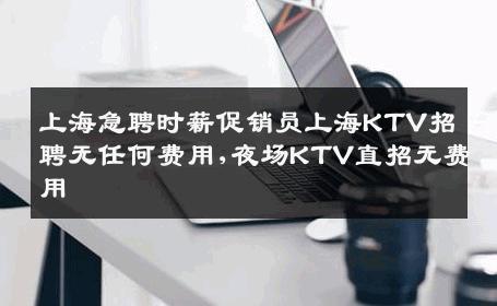 上海急聘时薪促销员上海KTV招聘无任何费用,夜场KTV直招无费用