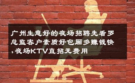 广州生意好的夜场招聘先看罗总监客户素质好包厢多赚钱快,夜场KTV直招无费用