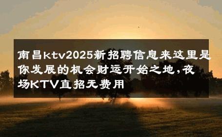 南昌ktv2025新招聘信息来这里是你发展的机会财运开始之地,夜场KTV直招无费用