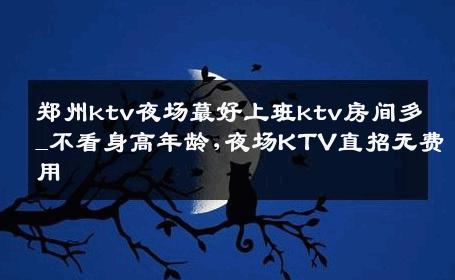 郑州ktv夜场蕞好上班ktv房间多_不看身高年龄,夜场KTV直招无费用