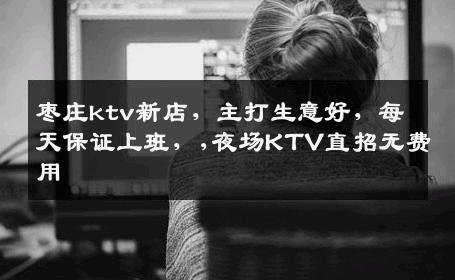 枣庄ktv新店，主打生意好，每天保证上班，,夜场KTV直招无费用